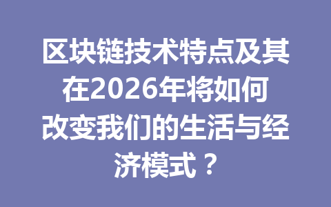 区块链技术特点及其在2026年将如何改变我们的生活与经济模式?
