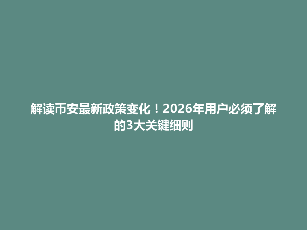 解读币安最新政策变化！2026年用户必须了解的3大关键细则